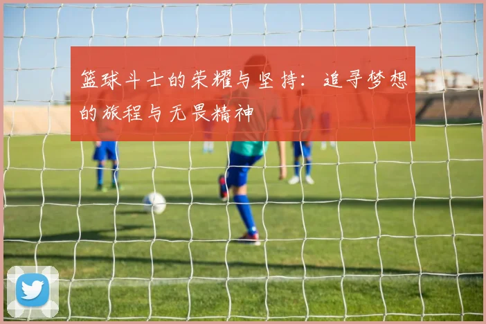 篮球斗士的荣耀与坚持：追寻梦想的旅程与无畏精神