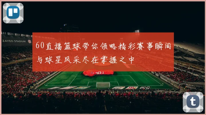 60直播篮球带你领略精彩赛事瞬间与球星风采尽在掌握之中