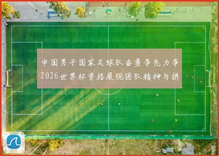 中国男子国家足球队奋勇争先力争2026世界杯资格展现团队精神与拼搏精神