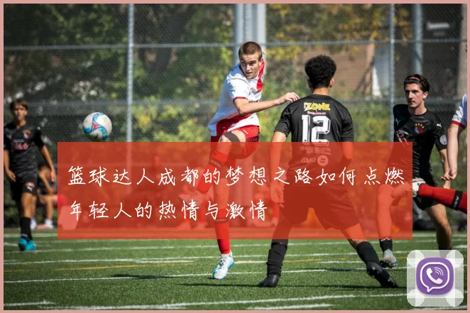 篮球达人成都的梦想之路如何点燃年轻人的热情与激情