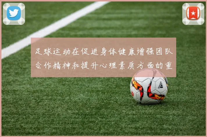 足球运动在促进身体健康增强团队合作精神和提升心理素质方面的重要作用探讨