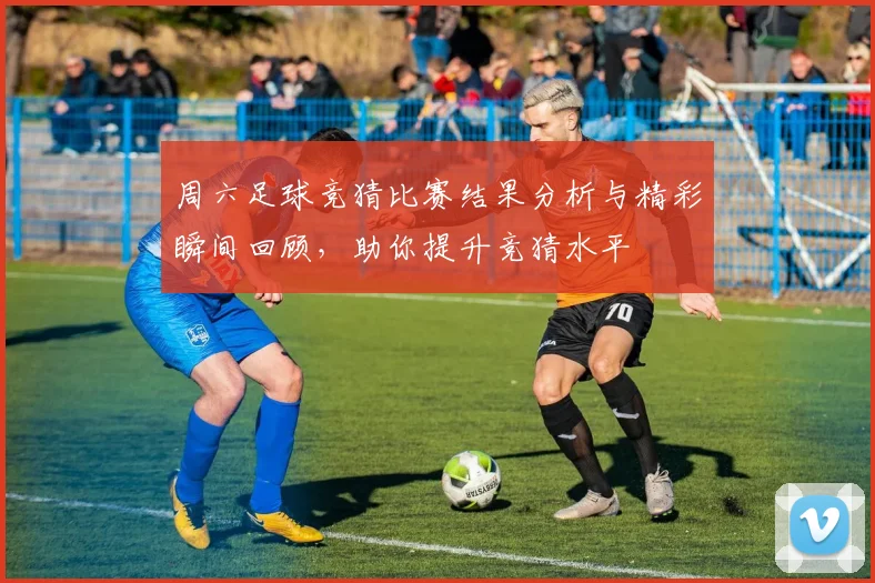周六足球竞猜比赛结果分析与精彩瞬间回顾，助你提升竞猜水平