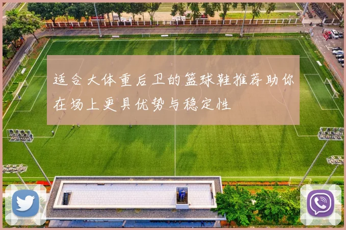 适合大体重后卫的篮球鞋推荐助你在场上更具优势与稳定性