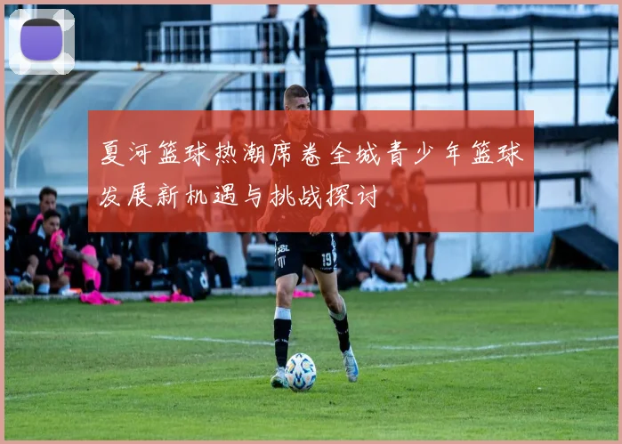 夏河篮球热潮席卷全城青少年篮球发展新机遇与挑战探讨