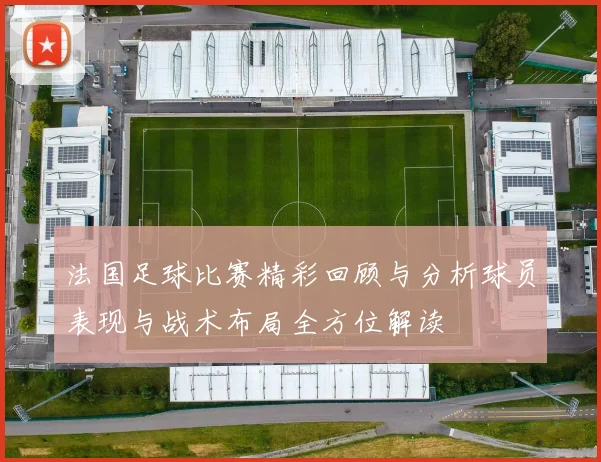 法国足球比赛精彩回顾与分析球员表现与战术布局全方位解读