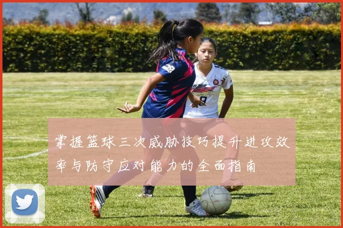 掌握篮球三次威胁技巧提升进攻效率与防守应对能力的全面指南