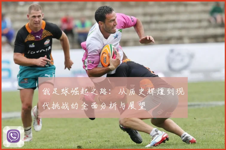 俄足球崛起之路：从历史辉煌到现代挑战的全面分析与展望