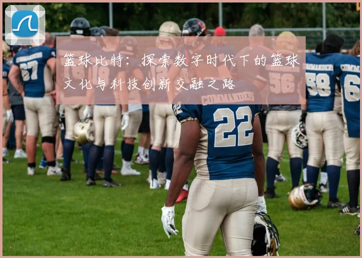 篮球比特：探索数字时代下的篮球文化与科技创新交融之路