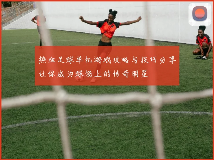 热血足球单机游戏攻略与技巧分享让你成为球场上的传奇明星