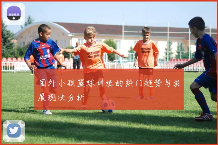 国外小孩篮球训练的热门趋势与发展现状分析