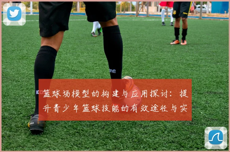 篮球场模型的构建与应用探讨：提升青少年篮球技能的有效途径与实践分析
