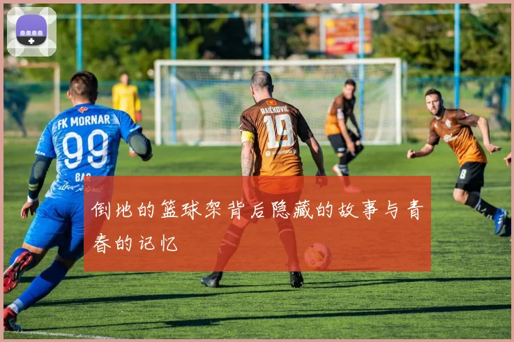 倒地的篮球架背后隐藏的故事与青春的记忆